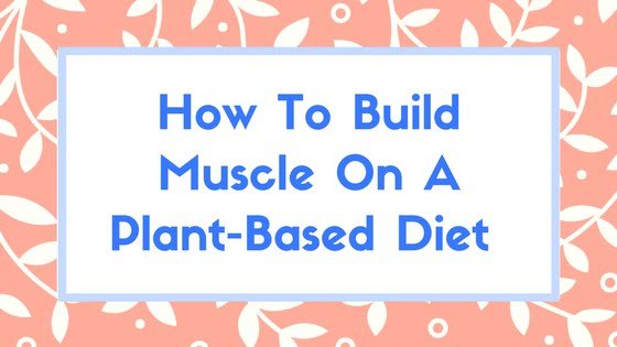How To Build Muscle On A Plant-Based Diet